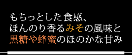 もちっとした食感、ほんのり香るみその風味　黒糖や蜂蜜のほのかな甘み